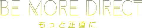 BE MORE DIRECT もっと正直に